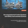 Securing Industrial Control Systems and Safety Instrumented Systems: A practical guide for safeguarding mission and safety critical systems