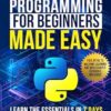 Python Programming for Beginners Made Easy: Learn the Essentials in 7 Days and Fast-Track Your Path to a Coding Job with Easy Tutorials and Hands-On Projects