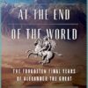 Alexander at the End of the World: The Forgotten Final Years of Alexander the Great