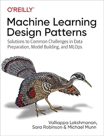 Machine Learning Design Patterns: Solutions to Common Challenges in Data Preparation, Model Building, and MLOps