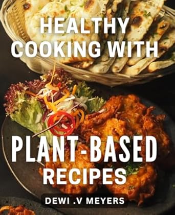 Healthy Cooking with Plant-Based Recipes: Discover Delicious and Nutritious Plant-Based Dishes for a Healthier Lifestyle