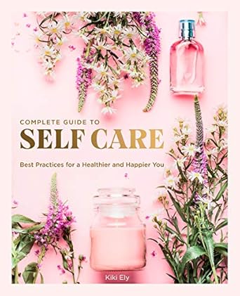 Complete Guide to Self-Care: Best Practices for a Healthier and Happier You: 3