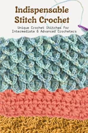 Indispensable Stitch Crochet: Unique Crochet Stitches For Intermediate & Advanced Crocheters: Basic Crochet Stitches For Beginners