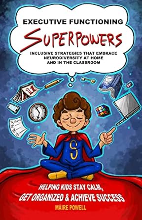 Executive Functioning Superpowers: Inclusive Strategies that Embrace Neurodiversity at Home and in the Classroom. Helping Kids Stay Calm, Get Organized and Achieve Success.
