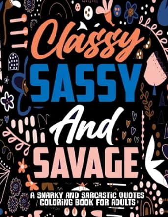Classy Sassy and Savage: A Snarky and Sarcastic Quotes Coloring Book for Adults with Hilarious Designs and Expressions