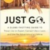 Just Go: A Globe-Trotting Guide to Travel Like an Expert, Connect Like a Local, and Live the Adventure of a Lifetime