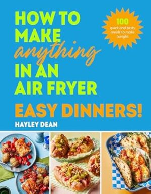 How to Make Anything in an Air Fryer: Easy Dinners!: 100 quick and tasty meals to make tonight
