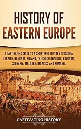 History of Eastern Europe: A Captivating Guide to a Shortened History of Russia, Ukraine, Hungary, Poland, the Czech Republic, Bulgaria, Slovakia, Moldova, Belarus, and Romania