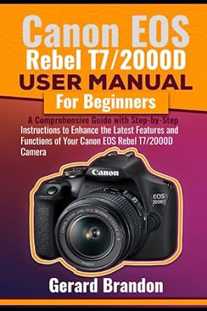 Canon EOS Rebel T7/2000D User Manual For Beginners: A Comprehensive Guide with Step-by-Step Instructions to Enhance the Latest Features and Functions of Your Canon EOS Rebel T7/2000D Camera
