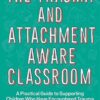 Trauma and Attachment-Aware Classroom: A Practical Guide to Supporting C: hildren Who Have Encountered Trauma and Adverse Childhood Experiences
