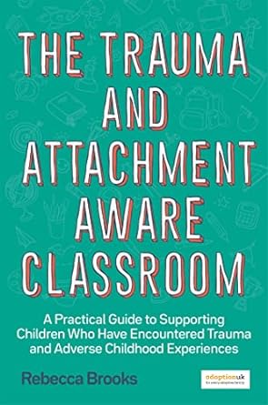 Trauma and Attachment-Aware Classroom: A Practical Guide to Supporting C: hildren Who Have Encountered Trauma and Adverse Childhood Experiences
