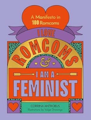 I Love Romcoms and I am a Feminist: A manifesto in 100 romcoms