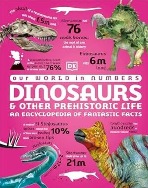 Our World in Numbers Dinosaurs and Other Prehistoric Life: An Encyclopedia of Fantastic Facts