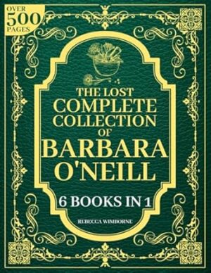 The Lost Complete Collection of Barbara O’Neill: 500+ Pages of Natural and Herbal Remedies for Common Ailments and Holistic Wellness