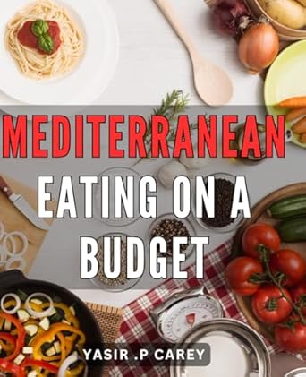 Mediterranean Eating On A Budget: Healthy and Flavorful Recipes for Affordable Mediterranean Meals: Perfect for Budget-Conscious Foodies and Home Cooks.