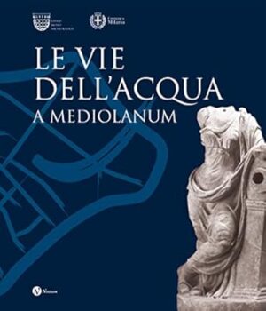 Le vie dell'acqua a Mediolanum. Ediz. illustrata