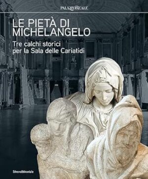 Le pietà di Michelangelo. Tre calchi storici per la Sala delle Cariatidi. Ediz. illustrata