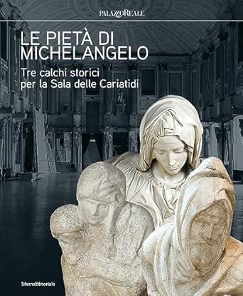 Le pietà di Michelangelo. Tre calchi storici per la Sala delle Cariatidi. Ediz. illustrata