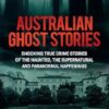 Australian Ghost Stories: New haunting true crime stories of the supernatural and paranormal from the bestselling author of AUSTRALIA'S MOST INFAMOUS JAIL and AUSTRALIAN HEIST