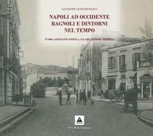Napoli ad Occidente Bagnoli e dintorni nel tempo. In 800 cartoline d'epoca, da collezione propria. Ediz. illustrata