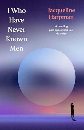 I Who Have Never Known Men: Discover the haunting, heart-breaking post-apocalyptic tale