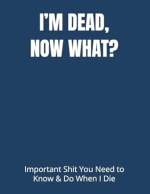I’M DEAD, NOW WHAT?: Important Shit You Need to Know & Do When I Die (Estate Planner, Funeral Details, Final Wishes, Assets Overview... 8.5 x 11)