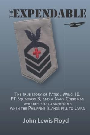 The Expendable: The True Story of Patrol Wing 10, PT Squadron 3, and a Navy Corpsman Who Refused to Surrender When the Philippine Islands Fell to Japan