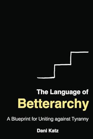 The Language of Betterarchy: A Blueprint for Uniting against Tyranny