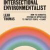 The Intersectional Environmentalist: How to Dismantle Systems of Oppression to Protect People + Planet