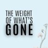 The Weight Of What's Gone: Words & Thoughts From A Grieving Heart