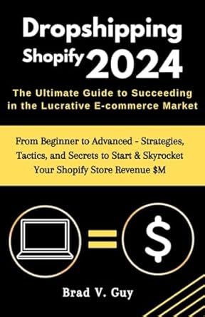 Dropshipping Shopify 2024 : The Ultimate Guide to Succeeding in the Lucrative E-commerce Market: From Beginner to Advanced - Strategies, Tactics, and ... & Skyrocket Your Shopify Store Revenue $M