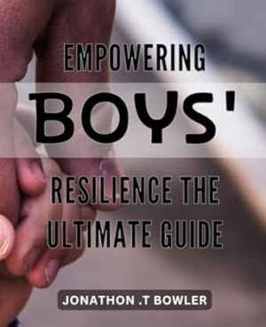 Empowering Boys' Resilience: The Ultimate Guide: Raising Resilient Boys: Proven Strategies to Boost Confidence, Self-worth, and Overcome Challenges