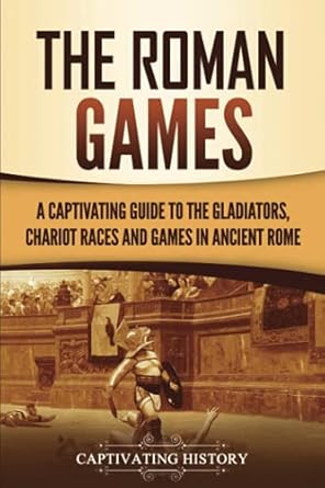 The Roman Games: A Captivating Guide to the Gladiators, Chariot Races, and Games in Ancient Rome