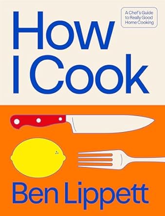 How I Cook: A Chef's Guide To Really Good Home Cooking