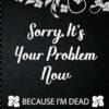 Sorry It's Your Problem Now, Because I'm Dead: End of Life Planner that Includes A Complete Record of My Accounts, Heirlooms and More