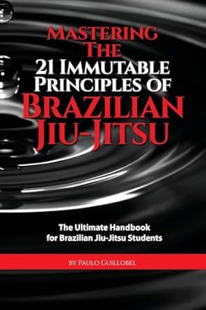 Mastering The 21 Immutable Principles Of Brazilian Jiu-Jitsu: The Ultimate Handbook for Brazilian Jiu-Jitsu Students