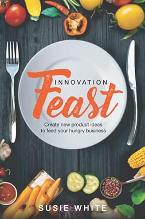 Innovation Feast: Create New Product Ideas to Feed Your Hungry Business
