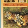 Waking the Tiger: Healing Trauma: The Innate Capacity to Transform Overwhelming Experiences