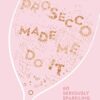 Prosecco Made Me Do It: 60 Seriously Sparkling Cocktails