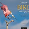 Mastering Bird Photography: The Art, Craft, and Technique of Photographing Birds and Their Behavior
