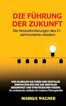 Die Führung der Zukunft: Die Herausforderungen des 21. Jahrhunderts meistern: Von globalen Kulturen und digitaler Innovation bis hin zur mentalen ... Leitfaden für moderne Führungskräfte