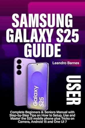 SAMSUNG GALAXY S25 USER GUIDE: Complete Beginners & Seniors Manual with Step-by-Step Tips on How to Setup, Use and Master the S25 mobile phone plus Tricks on Camera, Android 15 and One UI 7