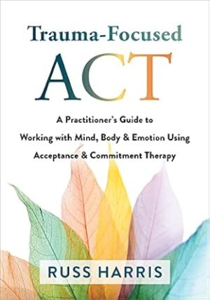 Trauma-Focused Act: A Practitioner's Guide to Working with Mind, Body, and Emotion Using Acceptance and Commitment Therapy