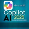 Microsoft Copilot AI 2025 Guide For Beginners: Master AI-Powered Workflows to Boost Productivity and Creativity