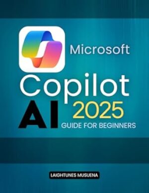 Microsoft Copilot AI 2025 Guide For Beginners: Master AI-Powered Workflows to Boost Productivity and Creativity
