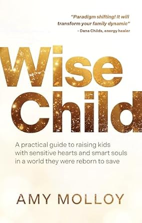 Wise Child: A Practical Guide to Raising Kids with Sensitive Hearts and Smart Souls in a World They Were Reborn to Save