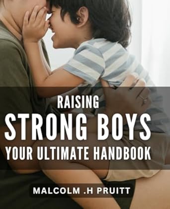 Raising Strong Boys: Your Ultimate Handbook: Empower Your Son's Resilience and Confidence with Proven Parenting Methods.
