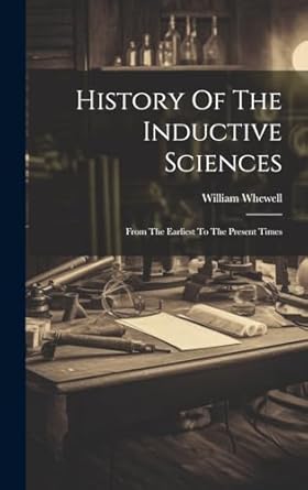 History Of The Inductive Sciences: From The Earliest To The Present Times