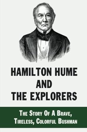 Hamilton Hume And The Explorers: The Story Of A Brave, Tireless, Colorful Bushman