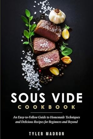 Sous Vide Cookbook: An Easy-to-Follow Guide to Homemade Techniques and Delicious Recipes for Beginners and Beyond